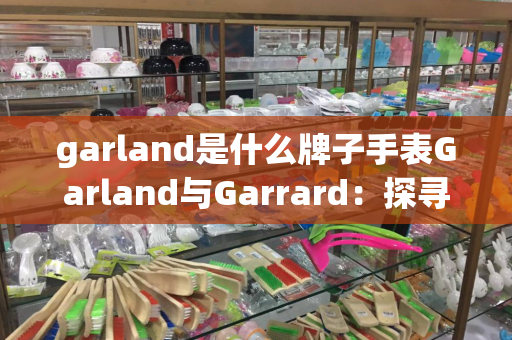 garland是什么牌子手表Garland与Garrard：探寻两大手表品牌的奢华与传承
