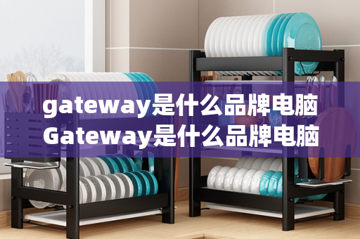 gateway是什么品牌电脑Gateway是什么品牌电脑及Gateway电脑中文叫什么