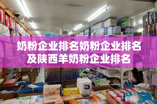 奶粉企业排名奶粉企业排名及陕西羊奶粉企业排名