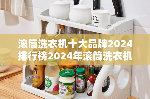滚筒洗衣机十大品牌2024排行榜2024年滚筒洗衣机十大品牌排行榜及2020年滚筒洗衣机排行榜