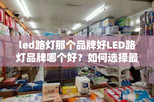 led路灯那个品牌好LED路灯品牌哪个好？如何选择最适合的LED路灯品牌？