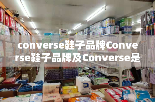 converse鞋子品牌Converse鞋子品牌及Converse是什么牌子