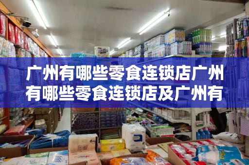 广州有哪些零食连锁店广州有哪些零食连锁店及广州有哪些零食连锁店品牌
