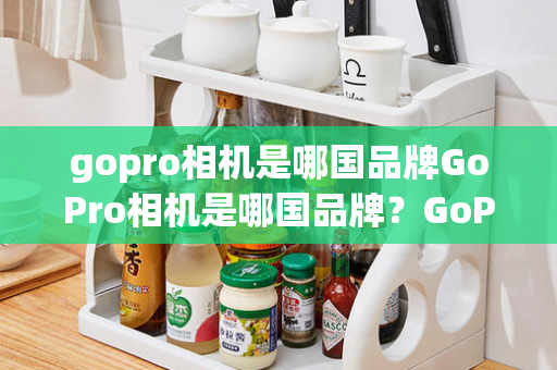 gopro相机是哪国品牌GoPro相机是哪国品牌？GoPro相机是哪个国家的？