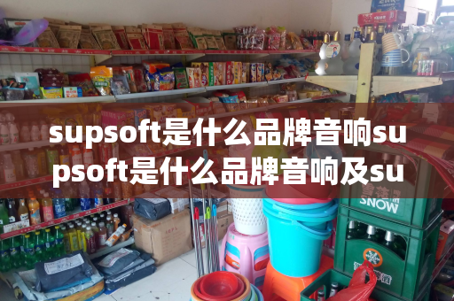 supsoft是什么品牌音响supsoft是什么品牌音响及super是什么牌子的音箱
