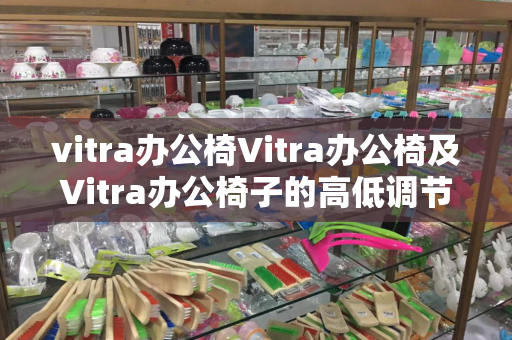 vitra办公椅Vitra办公椅及Vitra办公椅子的高低调节方法及注意事项