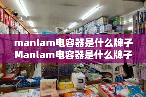 manlam电容器是什么牌子Manlam电容器是什么牌子？Maram电容器介绍及比较